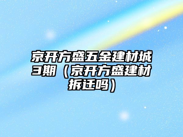 京開方盛五金建材城3期（京開方盛建材拆遷嗎）