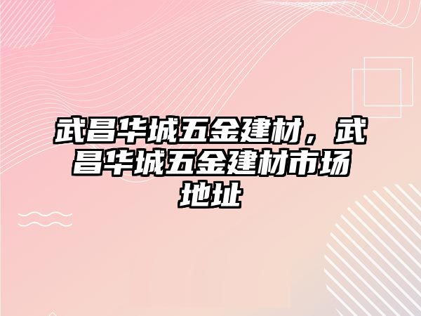 武昌華城五金建材，武昌華城五金建材市場地址