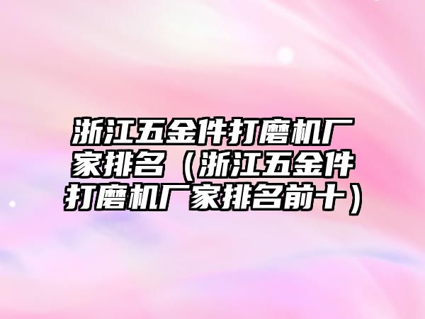 浙江五金件打磨機廠家排名（浙江五金件打磨機廠家排名前十）