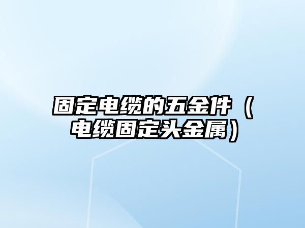 固定電纜的五金件（電纜固定頭金屬）