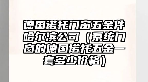 德國諾托門窗五金件哈爾濱公司（系統門窗的德國諾托五金一套多少價格）