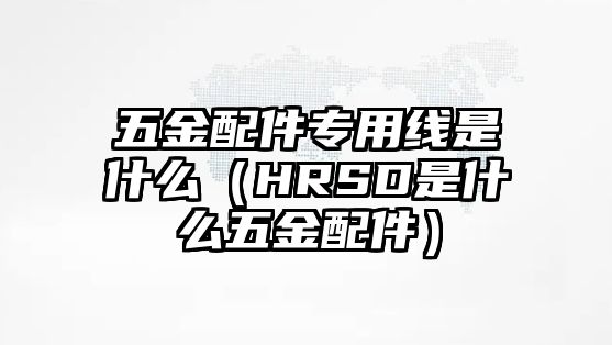 五金配件專(zhuān)用線是什么（HRSD是什么五金配件）