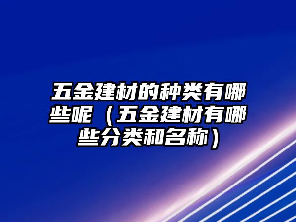 五金建材的種類有哪些呢（五金建材有哪些分類和名稱）