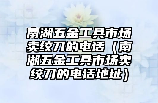 南湖五金工具市場賣絞刀的電話（南湖五金工具市場賣絞刀的電話地址）