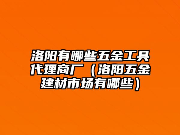 洛陽有哪些五金工具代理商廠（洛陽五金建材市場有哪些）