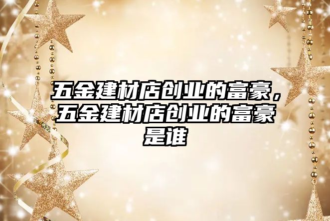 五金建材店創業的富豪，五金建材店創業的富豪是誰