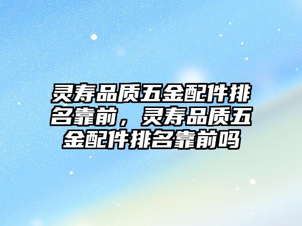 靈壽品質五金配件排名靠前，靈壽品質五金配件排名靠前嗎