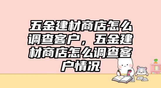 五金建材商店怎么調(diào)查客戶，五金建材商店怎么調(diào)查客戶情況