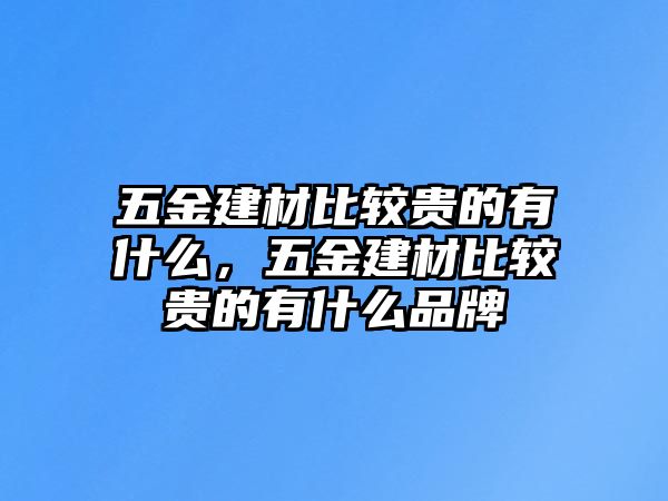 五金建材比較貴的有什么，五金建材比較貴的有什么品牌