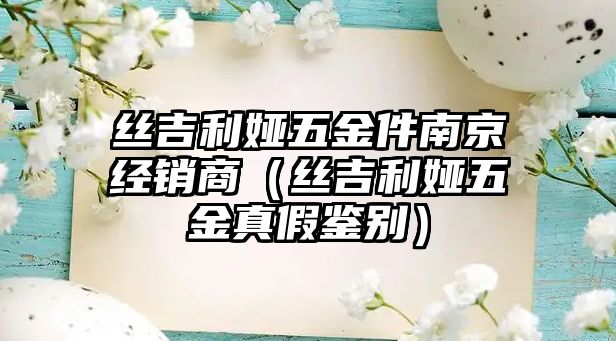 絲吉利婭五金件南京經銷商（絲吉利婭五金真假鑒別）