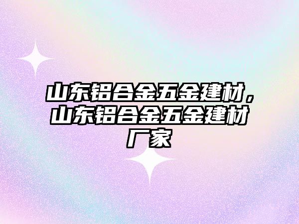 山東鋁合金五金建材，山東鋁合金五金建材廠家