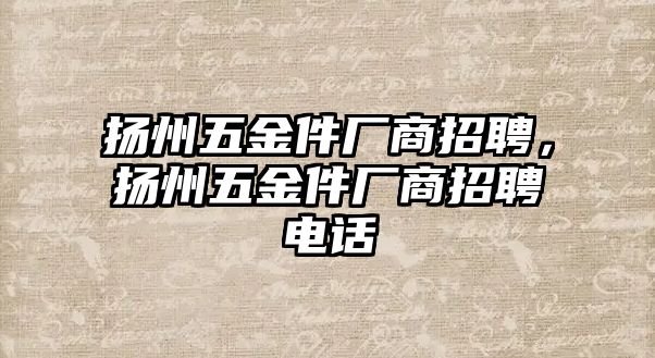 揚州五金件廠商招聘，揚州五金件廠商招聘電話