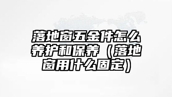 落地窗五金件怎么養護和保養（落地窗用什么固定）