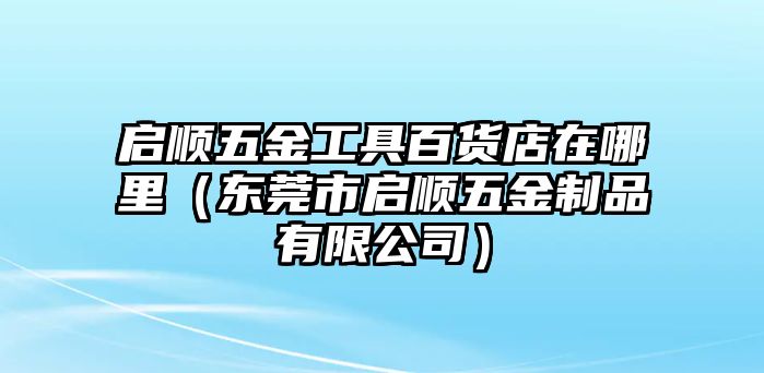 啟順五金工具百貨店在哪里（東莞市啟順五金制品有限公司）