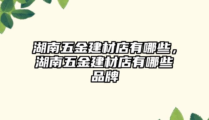 湖南五金建材店有哪些，湖南五金建材店有哪些品牌