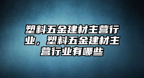 塑料五金建材主營(yíng)行業(yè)，塑料五金建材主營(yíng)行業(yè)有哪些