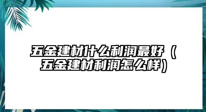 五金建材什么利潤(rùn)最好（五金建材利潤(rùn)怎么樣）