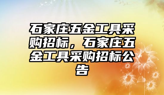 石家莊五金工具采購招標，石家莊五金工具采購招標公告