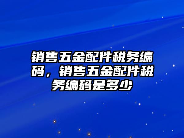 銷售五金配件稅務(wù)編碼，銷售五金配件稅務(wù)編碼是多少