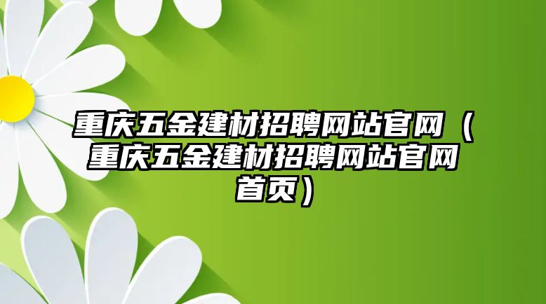 重慶五金建材招聘網(wǎng)站官網(wǎng)（重慶五金建材招聘網(wǎng)站官網(wǎng)首頁）