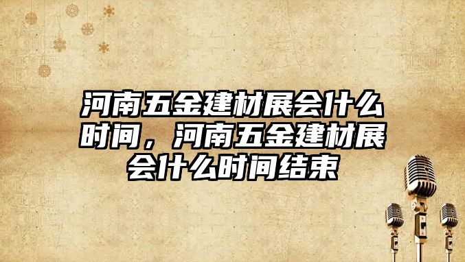 河南五金建材展會什么時間，河南五金建材展會什么時間結束