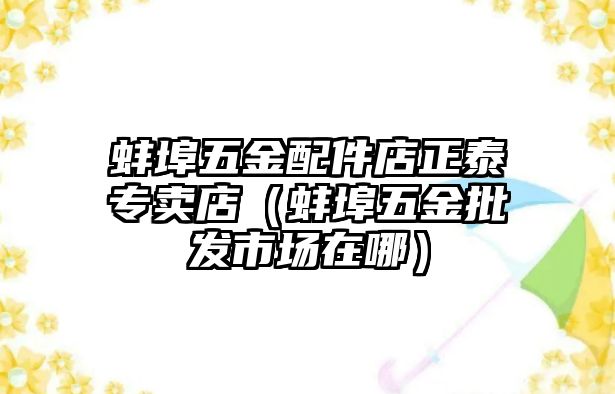 蚌埠五金配件店正泰專賣店（蚌埠五金批發(fā)市場(chǎng)在哪）