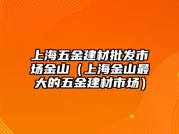 上海五金建材批發(fā)市場(chǎng)金山（上海金山最大的五金建材市場(chǎng)）