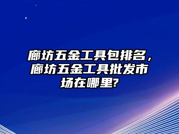 廊坊五金工具包排名，廊坊五金工具批發(fā)市場(chǎng)在哪里?