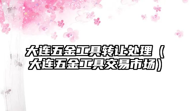 大連五金工具轉讓處理（大連五金工具交易市場）