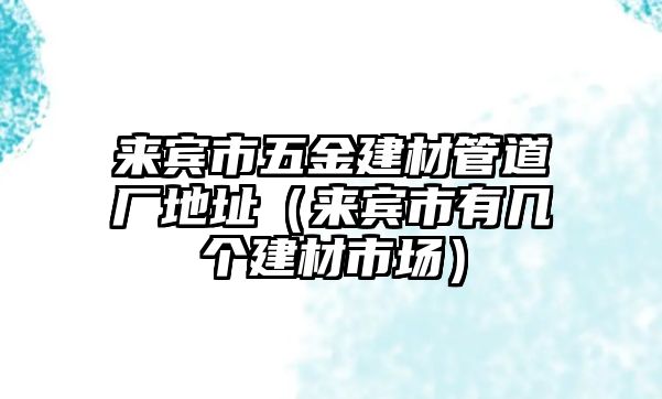 來賓市五金建材管道廠地址（來賓市有幾個建材市場）