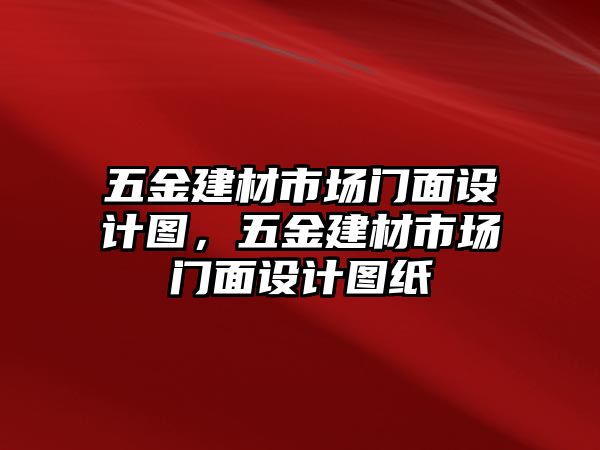 五金建材市場門面設計圖，五金建材市場門面設計圖紙