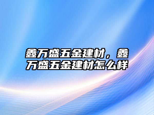 鑫萬盛五金建材，鑫萬盛五金建材怎么樣