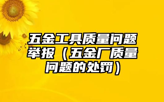 五金工具質(zhì)量問題舉報（五金廠質(zhì)量問題的處罰）