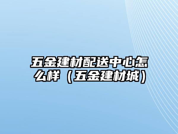 五金建材配送中心怎么樣（五金建材城）