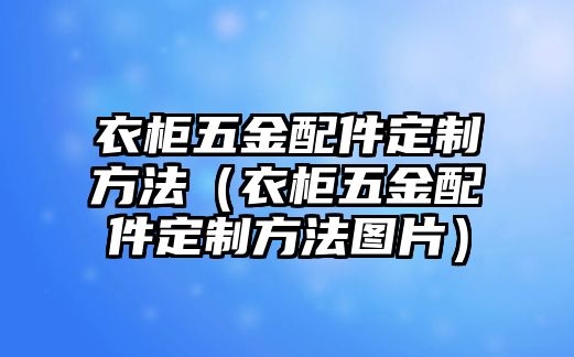 衣柜五金配件定制方法（衣柜五金配件定制方法圖片）