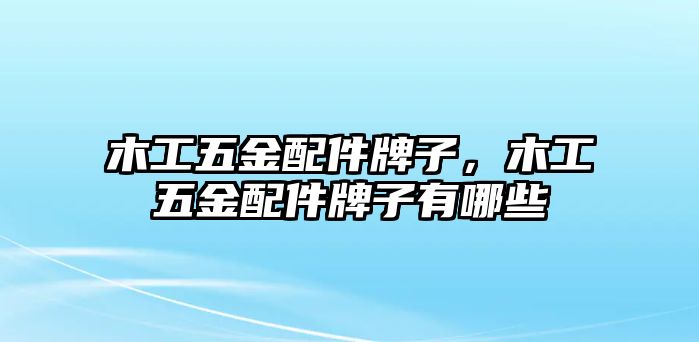 木工五金配件牌子，木工五金配件牌子有哪些