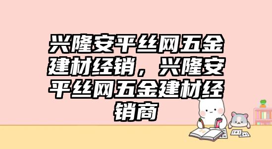 興隆安平絲網五金建材經銷，興隆安平絲網五金建材經銷商