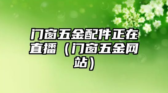 門窗五金配件正在直播（門窗五金網(wǎng)站）