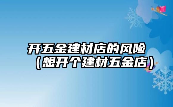 開五金建材店的風險（想開個建材五金店）