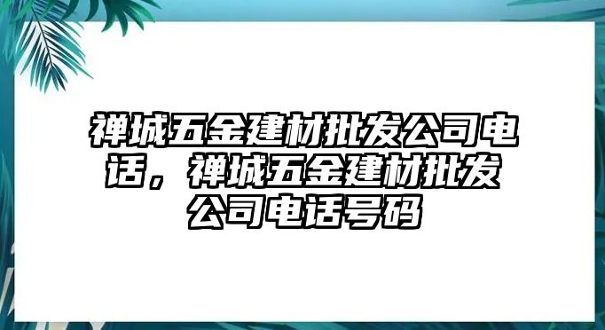 禪城五金建材批發(fā)公司電話，禪城五金建材批發(fā)公司電話號碼