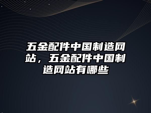 五金配件中國制造網站，五金配件中國制造網站有哪些