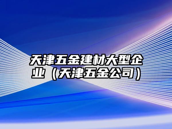 天津五金建材大型企業（天津五金公司）