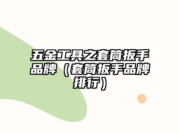 五金工具之套筒扳手品牌（套筒扳手品牌排行）