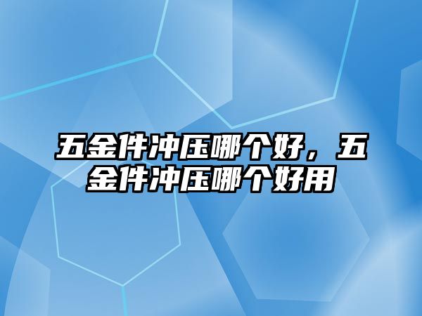 五金件沖壓哪個好，五金件沖壓哪個好用