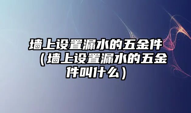 墻上設置漏水的五金件（墻上設置漏水的五金件叫什么）