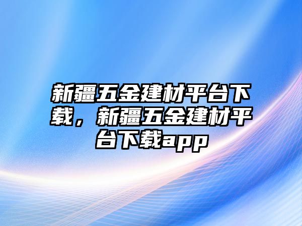 新疆五金建材平臺下載，新疆五金建材平臺下載app