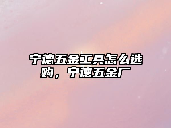 寧德五金工具怎么選購，寧德五金廠