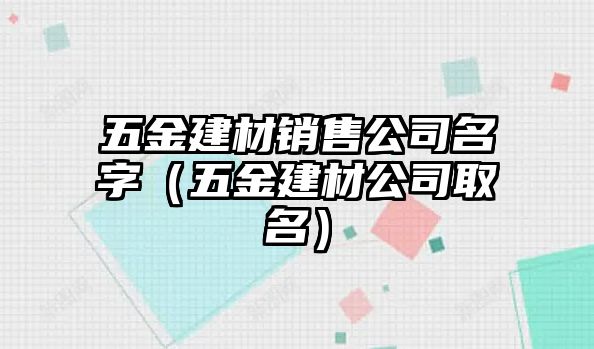 五金建材銷售公司名字（五金建材公司取名）