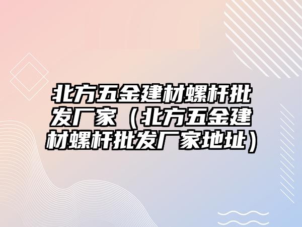 北方五金建材螺桿批發廠家（北方五金建材螺桿批發廠家地址）