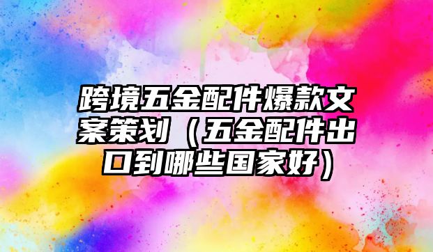 跨境五金配件爆款文案策劃（五金配件出口到哪些國家好）